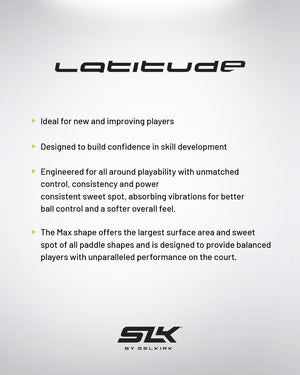 Text on the SLK Latitude Max paddle: Ideal for new and improving players. Designed to build confidence in skill development. Engineered for all-around playability with unmatched control, consistency, and power. The Max shape offers the largest surface area and sweet spot of all paddle shapes.